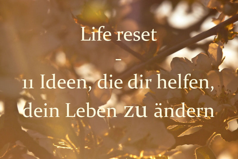 Life reset - 11 Ideen die dir helfen dein Leben zu ändern